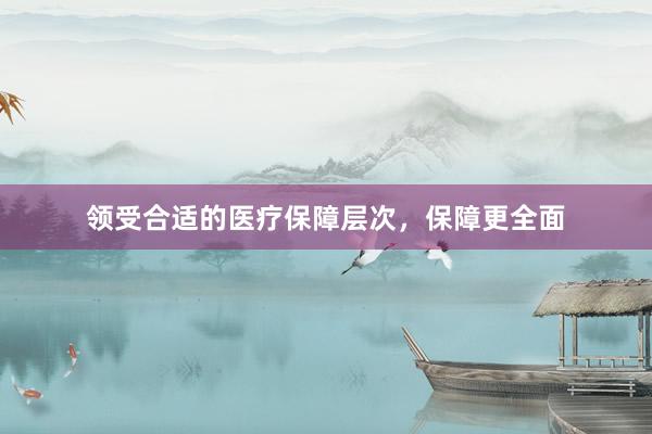 领受合适的医疗保障层次,保障更全面