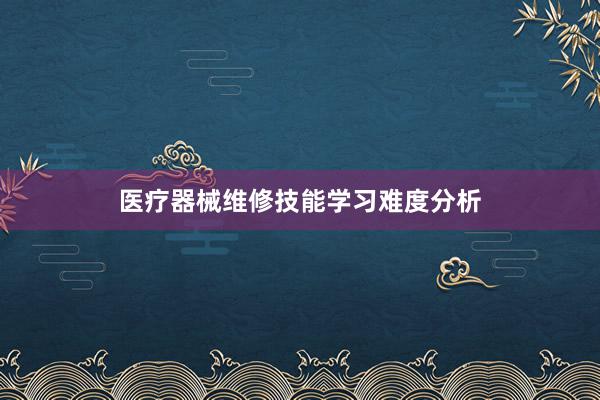 医疗器械维修技能学习难度分析