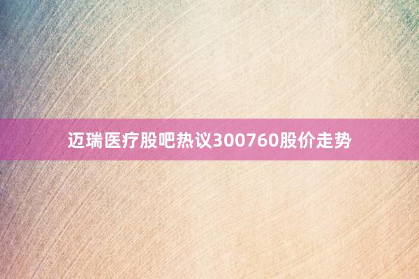 迈瑞医疗股吧热议300760股价走势