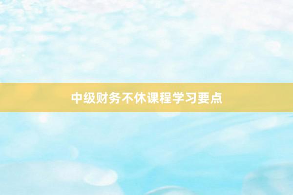 中级财务不休课程学习要点