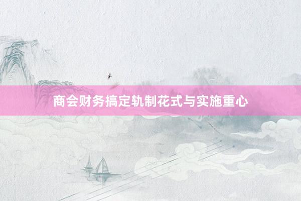 商会财务搞定轨制花式与实施重心